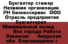 Бухгалтер-стажер › Название организации ­ РН-Бизнессервис, ООО › Отрасль предприятия ­ Бухгалтерия › Минимальный оклад ­ 13 000 - Все города Работа » Вакансии   . Амурская обл.,Благовещенск г.